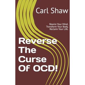 Shaw, Carl Reverse The Curse Of OCD!: Rewire Your Mind, Transform Your Body, Reclaim Your Life. Shaw, Carl Reverse The Curse Of OCD!: Rewire Your Mind, Transform Your Body, Reclaim Your Life.