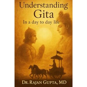 GUPTA MD, Dr RAJAN Understanding Gita: In a day to day life GUPTA MD, Dr RAJAN Understanding Gita: In a day to day life