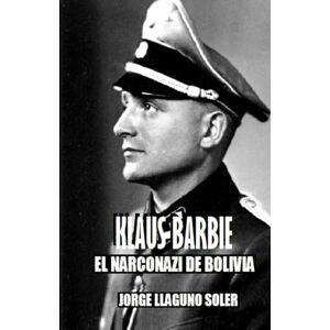 LLAGUNO SOLER, JORGE KLAUS BARBIE: EL NARCONAZI DE BOLIVIA LLAGUNO SOLER, JORGE KLAUS BARBIE: EL NARCONAZI DE BOLIVIA