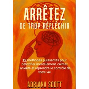 Scott Arrêtez de trop réfléchir: 12 méthodes puissantes pour détoxifier mentalement, calmer l'anxiété et reprendre le contrôle de votre vie Scott Arrêtez de trop réfléchir: 12 méthodes puissantes pour détoxifier mentalement, calmer l'anxiété et reprendre le contrôle de votre vie
