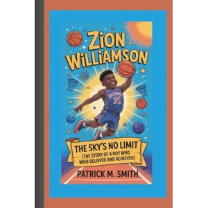 M. Smith, Patrick Zion Williamson: The Sky’s No Limit (The Story of a Boy Who Believed and Achieved) M. Smith, Patrick Zion Williamson: The Sky’s No Limit (The Story of a Boy Who Believed and Achieved)