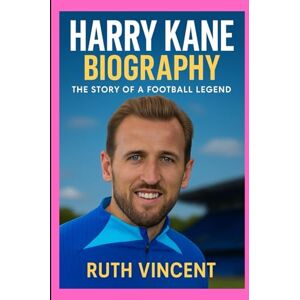 Vincent HARRY KANE BIOGRAPHY: THE STORY OF A FOOTBALL LEGEND Vincent HARRY KANE BIOGRAPHY: THE STORY OF A FOOTBALL LEGEND