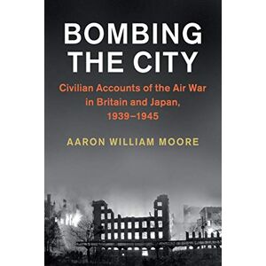 Moore, Aaron William Bombing the City: Civilian Accounts of the Air War in Britain and Japan, 1939–1945 (Studies in the Social and Cultural History of Modern Warfare) Moore, Aaron William Bombing the City: Civilian Accounts of the Air War in Britain and Japan, 1939–1945 (Studies in the Social and Cultural History of Modern Warfare)