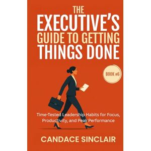 Sinclair, Candace The Executive's Guide to Getting Things Done: Time-Tested Leadership Habits for Focus, Productivity, and Peak Performance: 6 (The Quiet Legacy Series) Sinclair, Candace The Executive's Guide to Getting Things Done: Time-Tested Leadership Habits for Focus, Productivity, and Peak Performance: 6 (The Quiet Legacy Series)