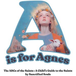 Huber, Jessica A is for Agnes: The ABCs of the Saints: A Child’s Guide to the Saints by Sanctified Souls Huber, Jessica A is for Agnes: The ABCs of the Saints: A Child’s Guide to the Saints by Sanctified Souls