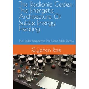 Rae, Glyphon The Radionic Codex: The Energetic Architecture Of Subtle Energy Healing: The Hidden Frameworks That Shape Subtle Energy Rae, Glyphon The Radionic Codex: The Energetic Architecture Of Subtle Energy Healing: The Hidden Frameworks That Shape Subtle Energy