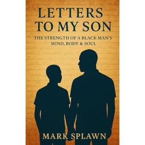 Splawn, Mark Letters to My Son: The Strength of a Black Man’s Mind, Body & Soul Splawn, Mark Letters to My Son: The Strength of a Black Man’s Mind, Body & Soul