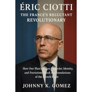 Gomez, Johnny K Éric Ciotti,The France’s Reluctant Revolutionary: How One Man’s Vision for Order, Identity, and Patriotism Shook the Foundations of the French Right Gomez, Johnny K Éric Ciotti,The France’s Reluctant Revolutionary: How One Man’s Vision for Order, Identity, and Patriotism Shook the Foundations of the French Right