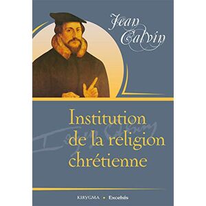 Calvin, Jean Institution de la religion chrétienne, en français moderne Calvin, Jean Institution de la religion chrétienne, en français moderne