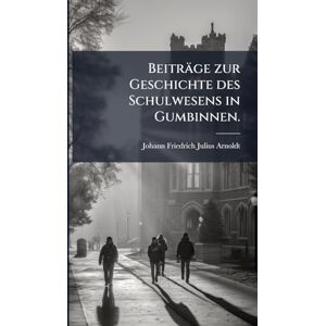 Arnoldt, Johann Friedrich Julius Beiträge zur Geschichte des Schulwesens in Gumbinnen. Arnoldt, Johann Friedrich Julius Beiträge zur Geschichte des Schulwesens in Gumbinnen.