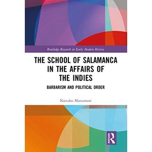 Matsumori, Natsuko The School of Salamanca in the Affairs of the Indies: Barbarism and Political Order (Routledge Research in Early Modern History) Matsumori, Natsuko The School of Salamanca in the Affairs of the Indies: Barbarism and Political Order (Routledge Research in Early Modern History)