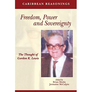 Caribbean Reasonings: Freedom, Power and Sovereignty The Thought of Gordon K. Lewis Caribbean Reasonings: Freedom, Power and Sovereignty The Thought of Gordon K. Lewis