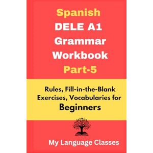 Classes, My Language Spanish DELE A1 Grammar Workbook Part-5: Rules, Fill-in-the-Blank Exercises, Vocabularies for Beginners: Made for Students, Professionals and ... DELE A1 Grammar & Vocabulary Workbook Series) Classes, My Language Spanish DELE A1 Grammar Workbook Part-5: Rules, Fill-in-the-Blank Exercises, Vocabularies for Beginners: Made for Students, Professionals and ... DELE A1 Grammar & Vocabulary Workbook Series)