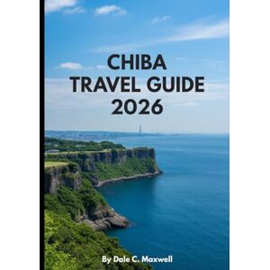 Maxwell, Dale C. CHIBA TRAVEL GUIDE 2026: Explore the Best of Chiba: From World-Class Theme Parks to Hidden Temples, Beaches, and Local Adventures Maxwell, Dale C. CHIBA TRAVEL GUIDE 2026: Explore the Best of Chiba: From World-Class Theme Parks to Hidden Temples, Beaches, and Local Adventures