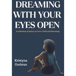 Cochran, Kristyna Dreaming with your Eyes Open: A Collection of Poetry on Love, Faith and Becoming Cochran, Kristyna Dreaming with your Eyes Open: A Collection of Poetry on Love, Faith and Becoming