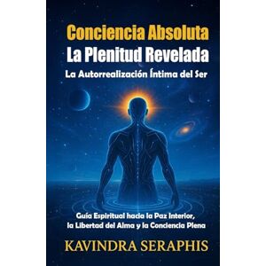 SERAPHIS, KAVINDRA CONCIENCIA ABSOLUTA: LA PLENITUD REVELADA: La Autorrealización Íntima del Ser. Guía Espiritual hacia la Paz Interior, la Libertad del Alma y la ... y ... y la Integración de la Conciencia.) SERAPHIS, KAVINDRA CONCIENCIA ABSOLUTA: LA PLENITUD REVELADA: La Autorrealización Íntima del Ser. Guía Espiritual hacia la Paz Interior, la Libertad del Alma y la ... y ... y la Integración de la Conciencia.)