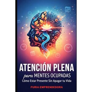 Emprendedora, Furia Atención Plena para Mentes Ocupadas: Cómo Estar Presente Sin Apagar tu Vida Emprendedora, Furia Atención Plena para Mentes Ocupadas: Cómo Estar Presente Sin Apagar tu Vida