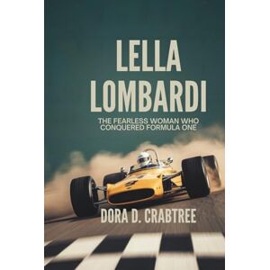 D. Crabtree, Dora LELLA LOMBARDI: The Fearless Woman Who Conquered Formula One D. Crabtree, Dora LELLA LOMBARDI: The Fearless Woman Who Conquered Formula One
