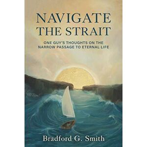 Smith, Bradford G. Navigate the Strait: One Guy’s Thoughts on the Narrow Passage to Eternal Life Smith, Bradford G. Navigate the Strait: One Guy’s Thoughts on the Narrow Passage to Eternal Life