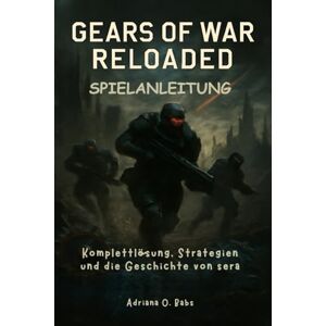 O. Babs, Adriana GEARS OF WAR RELOADED Spielanleitung: Komplettlösung, Strategien und die Geschichte von sera O. Babs, Adriana GEARS OF WAR RELOADED Spielanleitung: Komplettlösung, Strategien und die Geschichte von sera
