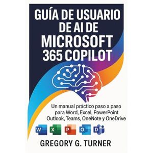 Turner, Gregory G. Guía de usuario de AI de Microsoft 365 Copilot: Un manual práctico paso a paso para Word, Excel, PowerPoint, Outlook, Teams, OneNote y OneDrive Turner, Gregory G. Guía de usuario de AI de Microsoft 365 Copilot: Un manual práctico paso a paso para Word, Excel, PowerPoint, Outlook, Teams, OneNote y OneDrive