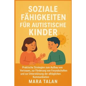 TALAN, MARA SOZIALE FÄHIGKEITEN FÜR AUTISTISCHE KINDER: Praktische Strategien zum Aufbau von Vertrauen, zur Förderung von Freundschaften und zur Unterstützung der alltäglichen Kommunikation TALAN, MARA SOZIALE FÄHIGKEITEN FÜR AUTISTISCHE KINDER: Praktische Strategien zum Aufbau von Vertrauen, zur Förderung von Freundschaften und zur Unterstützung der alltäglichen Kommunikation