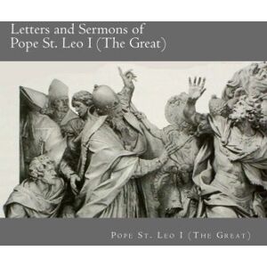(The Great), Pope St. Leo I Letters and Sermons of Pope St. Leo I (The Great) (The Great), Pope St. Leo I Letters and Sermons of Pope St. Leo I (The Great)