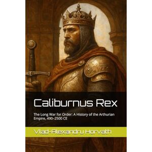 Horvath, Vlad-Alexandru Caliburnus Rex: The Long War for Order: A History of the Arthurian Empire, 490–2500 CE (WHAT IF, Alternative History) Horvath, Vlad-Alexandru Caliburnus Rex: The Long War for Order: A History of the Arthurian Empire, 490–2500 CE (WHAT IF, Alternative History)