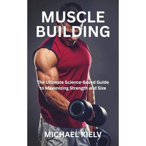KIELV, MICHAEL MUSCLE BUILDING: The Ultimate Science-Based Guide to Maximizing Strength and Size KIELV, MICHAEL MUSCLE BUILDING: The Ultimate Science-Based Guide to Maximizing Strength and Size