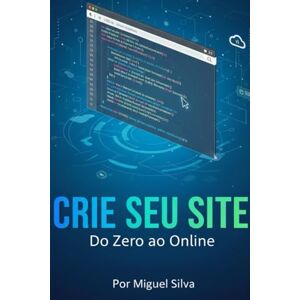 Silva Lógica e Criação de Sites: O Guia Completo da Web: código e Criação: Seu Guia para a Web Moderna Silva Lógica e Criação de Sites: O Guia Completo da Web: código e Criação: Seu Guia para a Web Moderna