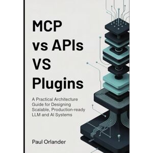 Orlander, Paul MCP vs APIs vs Plugins: A Practical Architecture Guide for Designing Scalable, Production-Ready LLM and AI Systems Orlander, Paul MCP vs APIs vs Plugins: A Practical Architecture Guide for Designing Scalable, Production-Ready LLM and AI Systems