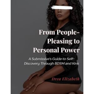 Elizabeth, Drea From People-Pleasing to Personal Power: A Submissive's Guide to Self-Discovery Through BDSM and Kink Elizabeth, Drea From People-Pleasing to Personal Power: A Submissive's Guide to Self-Discovery Through BDSM and Kink
