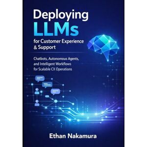 Nakamura, Ethan Deploying LLMs for Customer Experience & Support: Chatbots, Autonomous Agents, and Intelligent Workflows for Scalable CX Operations Nakamura, Ethan Deploying LLMs for Customer Experience & Support: Chatbots, Autonomous Agents, and Intelligent Workflows for Scalable CX Operations