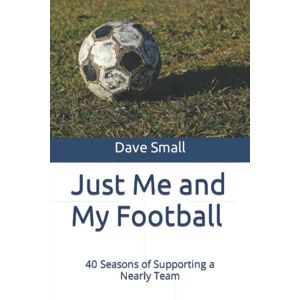 Small, Dave Just Me and My Football: 40 Seasons of Supporting a Nearly Team Small, Dave Just Me and My Football: 40 Seasons of Supporting a Nearly Team