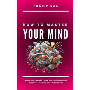 Das, Pradip How To Master Your Mind: Master Your Emotions, Control Your Thoughts, Discover Happiness and Change Your Life Completely: 3 (Life Mastery: A Transformative Journey) Das, Pradip How To Master Your Mind: Master Your Emotions, Control Your Thoughts, Discover Happiness and Change Your Life Completely: 3 (Life Mastery: A Transformative Journey)