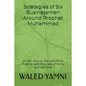 YAMNI, WALED Strategies of Six Businessmen Around Prophet Muhammad: A New Look at the Life of the Prophet and the Lives of Some Companions YAMNI, WALED Strategies of Six Businessmen Around Prophet Muhammad: A New Look at the Life of the Prophet and the Lives of Some Companions