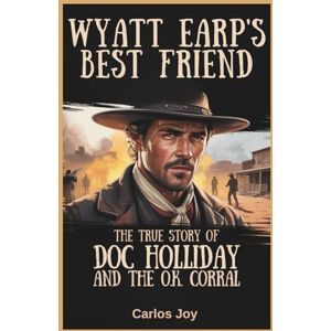 Joy, Carlos Wyatt Earp’s Best Friend: The True Story of Doc Holliday and the O.K. Corral: Uncover the Life, Myth, and Lasting Impact of the Wild West’s Most Legendary Gunslinger Joy, Carlos Wyatt Earp’s Best Friend: The True Story of Doc Holliday and the O.K. Corral: Uncover the Life, Myth, and Lasting Impact of the Wild West’s Most Legendary Gunslinger