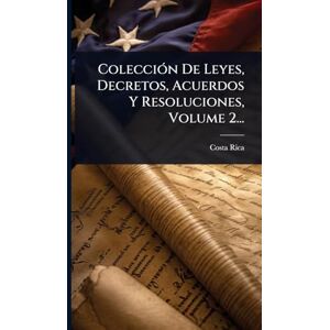 Rica, Costa ColecciÃ3n De Leyes, Decretos, Acuerdos Y Resoluciones, Volume 2... Rica, Costa ColecciÃ3n De Leyes, Decretos, Acuerdos Y Resoluciones, Volume 2...
