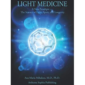 Mihalcea M.D., Ana Maria LIGHT MEDICINE: A New Paradigm — The Science of Light, Spirit, and Longevity Mihalcea M.D., Ana Maria LIGHT MEDICINE: A New Paradigm — The Science of Light, Spirit, and Longevity