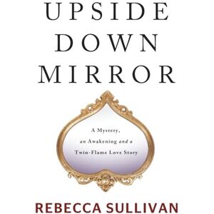 Sullivan, Rebecca UPSIDE DOWN MIRROR: A Mystery, an Awakening and a Twin-Flame Love Story Sullivan, Rebecca UPSIDE DOWN MIRROR: A Mystery, an Awakening and a Twin-Flame Love Story
