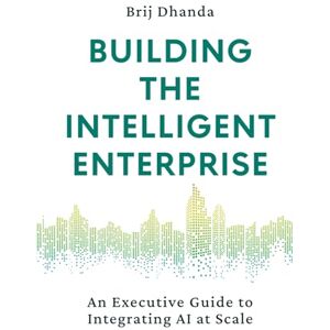Dhanda, Brij Building the Intelligent Enterprise: An Executive Guide to Integrating AI at Scale Dhanda, Brij Building the Intelligent Enterprise: An Executive Guide to Integrating AI at Scale