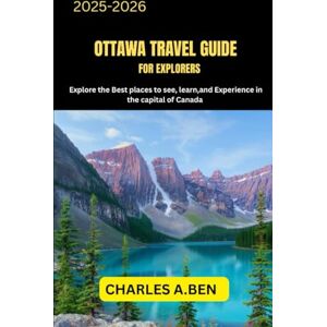 BEN, CHARLES A. OTTAWA TRAVEL GUIDE FOR EXPLORERS: Explore the Best Places to See, Learn, and Experience in the Capital of Canada (COMPLETE CANADA TRAVEL GUIDES FOR ALL PROVINCE) BEN, CHARLES A. OTTAWA TRAVEL GUIDE FOR EXPLORERS: Explore the Best Places to See, Learn, and Experience in the Capital of Canada (COMPLETE CANADA TRAVEL GUIDES FOR ALL PROVINCE)