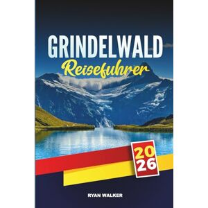 WALKER, RYAN GRINDELWALD REISEFÜHRER 2025: Entdecken Sie alpine Wanderwege, Gletscherblicke und den Charme der Schweizer Berge im Herzen des Berner Oberlandes WALKER, RYAN GRINDELWALD REISEFÜHRER 2025: Entdecken Sie alpine Wanderwege, Gletscherblicke und den Charme der Schweizer Berge im Herzen des Berner Oberlandes