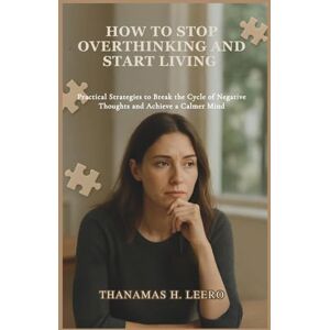 Leero, Thanamas H. HOW TO STOP OVERTHINKING AND START LIVING: Practical Strategies to Break the Cycle of Negative Thoughts and Achieve a Calmer Mind Leero, Thanamas H. HOW TO STOP OVERTHINKING AND START LIVING: Practical Strategies to Break the Cycle of Negative Thoughts and Achieve a Calmer Mind