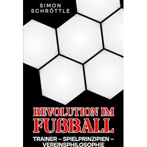 Schröttle, Simon Revolution im Fußball: Trainer – Spielprinzipien – Vereinsphilosophie: 2 Schröttle, Simon Revolution im Fußball: Trainer – Spielprinzipien – Vereinsphilosophie: 2