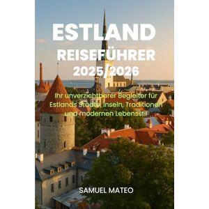MATEO, SAMUEL ESTLAND REISEFÜHRER 2025/2026: Ihr unverzichtbarer Begleiter für Estlands Städte, Inseln, Traditionen und modernen Lebensstil MATEO, SAMUEL ESTLAND REISEFÜHRER 2025/2026: Ihr unverzichtbarer Begleiter für Estlands Städte, Inseln, Traditionen und modernen Lebensstil