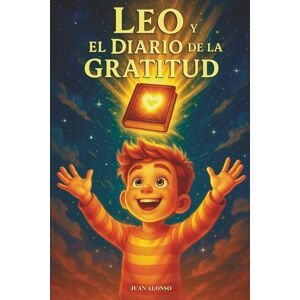 Alonso, Sr Juan Leo y el Diario de la Gratitud: Un cuento infantil para potenciar inteligencia emocional, autoestima, felicidad, positividad y fuerza interior Alonso, Sr Juan Leo y el Diario de la Gratitud: Un cuento infantil para potenciar inteligencia emocional, autoestima, felicidad, positividad y fuerza interior