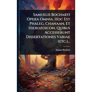 Bochart, Samuel Samuelis Bocharti Opera Omnia. Hoc Est Phaleg, Chanaan, Et Hierozoicon. Quibus Accesserunt Dissertationes Variae (etc.)... Bochart, Samuel Samuelis Bocharti Opera Omnia. Hoc Est Phaleg, Chanaan, Et Hierozoicon. Quibus Accesserunt Dissertationes Variae (etc.)...