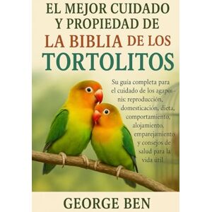 BEN, GEORGE EL MEJOR CUIDADO Y PROPIEDAD DE LA BIBLIA DE LOS TORTOLITOS: Su guía completa para el cuidado de los agapornis: reproducción, domesticación, dieta, ... y consejos de salud para la vida útil BEN, GEORGE EL MEJOR CUIDADO Y PROPIEDAD DE LA BIBLIA DE LOS TORTOLITOS: Su guía completa para el cuidado de los agapornis: reproducción, domesticación, dieta, ... y consejos de salud para la vida útil