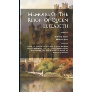 Birch, Thomas Memoirs Of The Reign Of Queen Elizabeth: From The Year 1581 Till Her Death. In Which The Secret Intrigues Of Her Court, And The Conduct Of Her ... Are Particularly Illustrated; Volume 2 Birch, Thomas Memoirs Of The Reign Of Queen Elizabeth: From The Year 1581 Till Her Death. In Which The Secret Intrigues Of Her Court, And The Conduct Of Her ... Are Particularly Illustrated; Volume 2